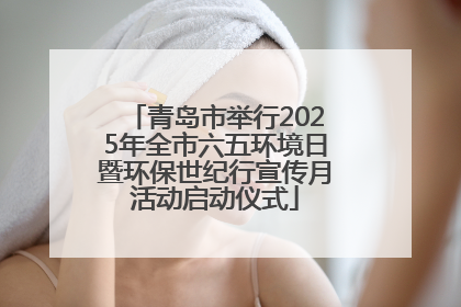 青岛市举行2025年全市六五环境日暨环保世纪行宣传月活动启动仪式